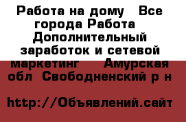 Работа на дому - Все города Работа » Дополнительный заработок и сетевой маркетинг   . Амурская обл.,Свободненский р-н